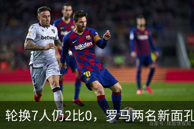 轮换7人仍2比0，罗马两名新面孔同场收获处子球