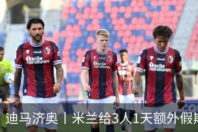 迪马济奥丨米兰给3人1天额外假期