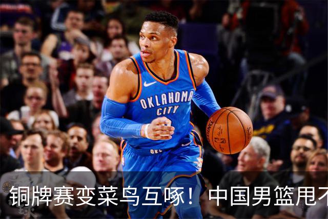 铜牌赛变菜鸟互啄！中国男篮甩不开伊朗，拿第三名都悬，打法落后