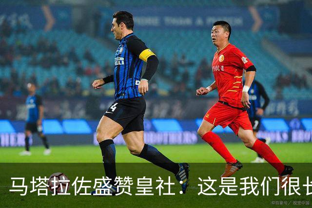 马塔拉佐盛赞皇社：这是我们很长时间以来踢得最好的一场比赛