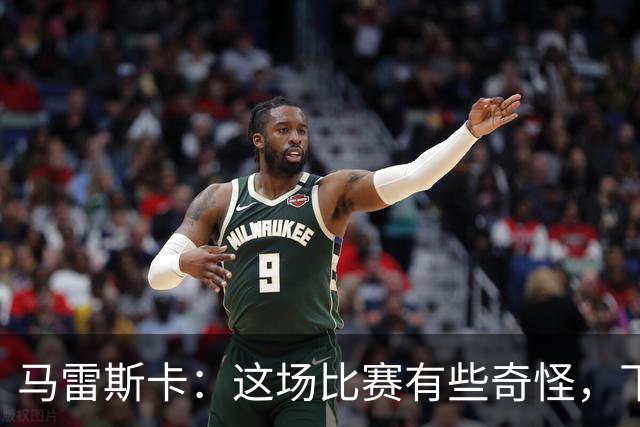 马雷斯卡：这场比赛有些奇怪，下半场完全是另一场比赛
