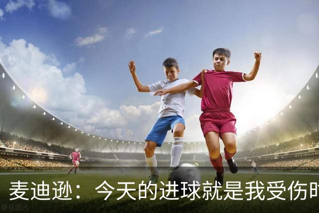 麦迪逊：今天的进球就是我受伤时梦想的时刻，是隧道尽头的光