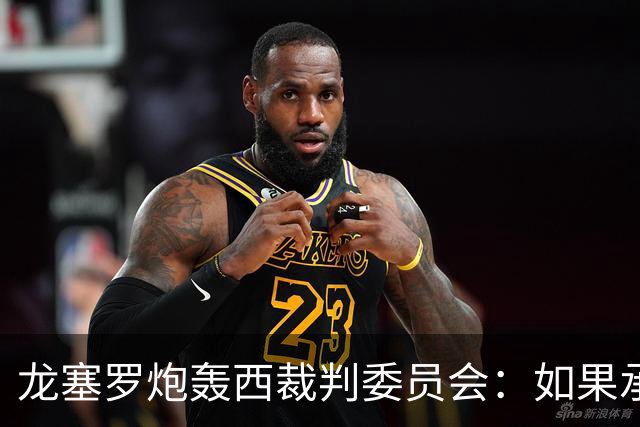 龙塞罗炮轰西裁判委员会：如果承认问题所在，半数人都该离开