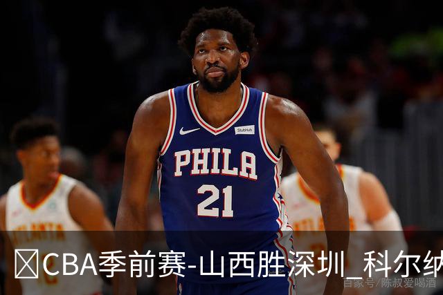 🏀CBA季前赛-山西胜深圳 科尔纳利17+17 焦海龙12+6 史密斯21分