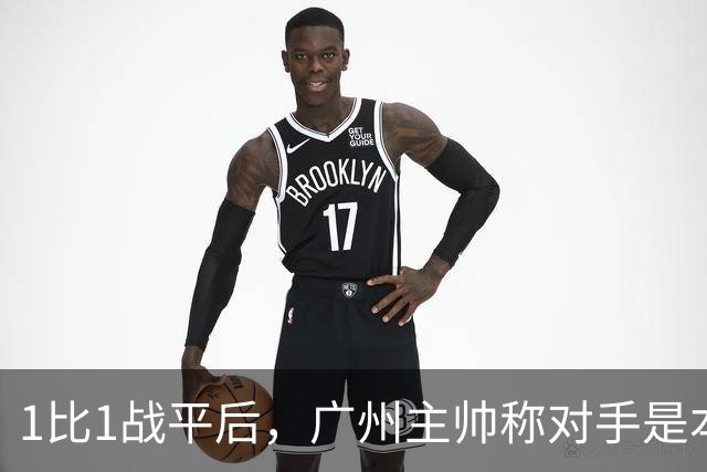 1比1战平后，广州主帅称对手是本赛季最强