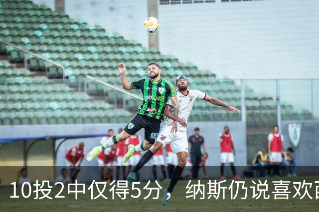 10投2中仅得5分，纳斯仍说喜欢西蒙斯