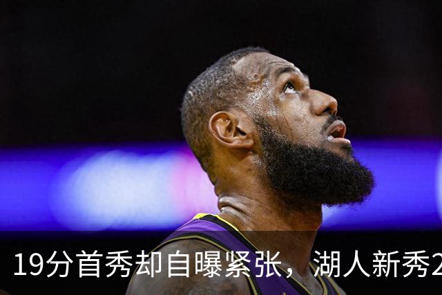 19分首秀却自曝紧张，湖人新秀23分钟投疯了