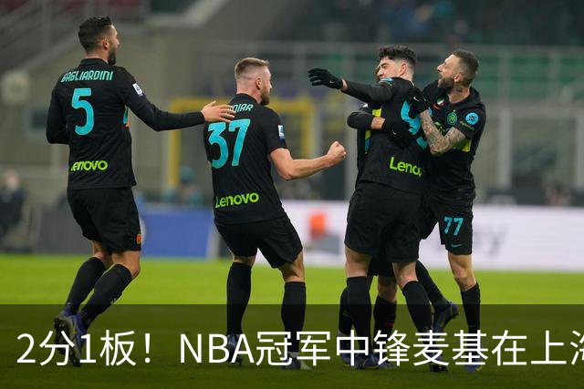 2分1板！NBA冠军中锋麦基在上海队躺平，杨瀚森看了都想报警