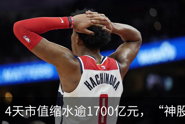4天市值缩水逾1700亿元，“神股”神话崩塌！