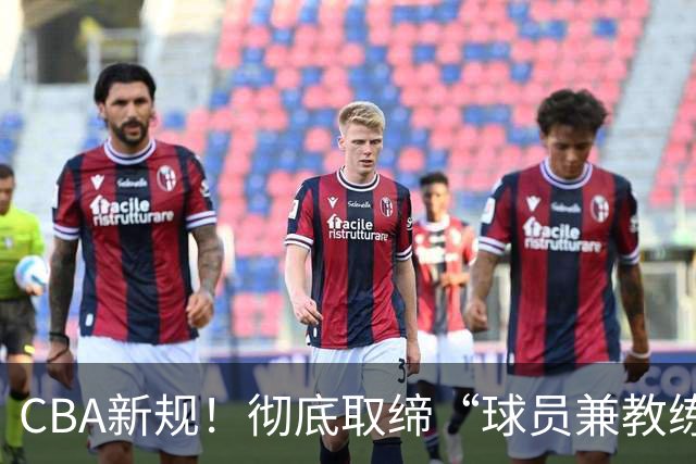 CBA新规！彻底取缔“球员兼教练” 西热周鹏都曾是受害者？