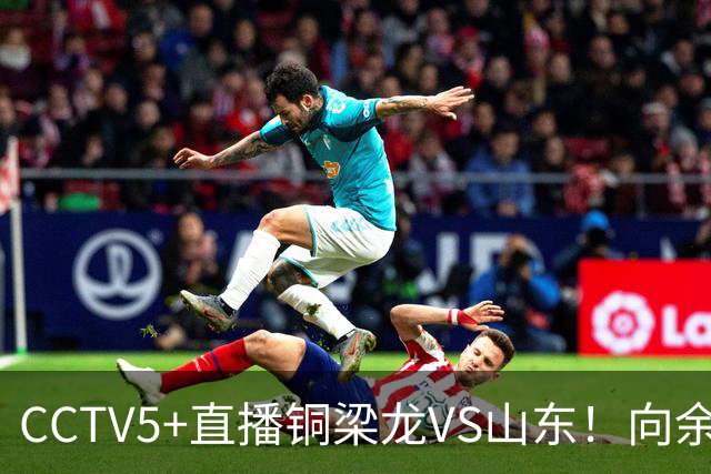 CCTV5+直播铜梁龙VS山东！向余望冲击彭啸，依木兰PK张志雄