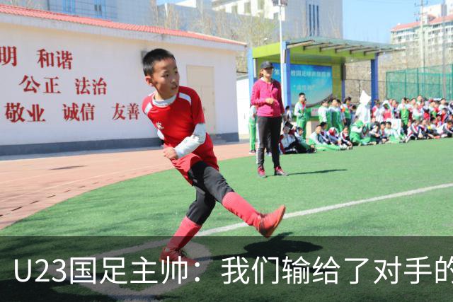 U23国足主帅：我们输给了对手的欧洲海归 但球队表现非常出色